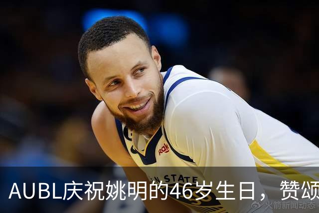 AUBL庆祝姚明的46岁生日，赞颂他对篮球的贡献