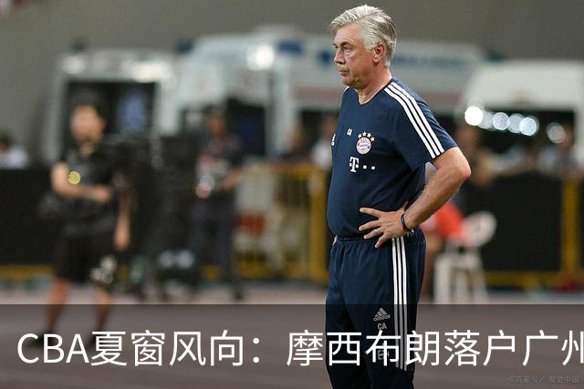 CBA夏窗风向：摩西布朗落户广州，粤队人员调整显露端倪