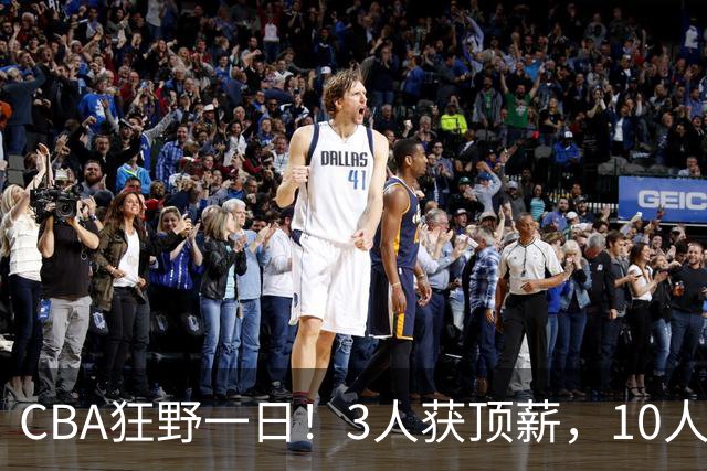 CBA狂野一日！3人获顶薪，10人正式签约，胡明轩徐杰传交易流言