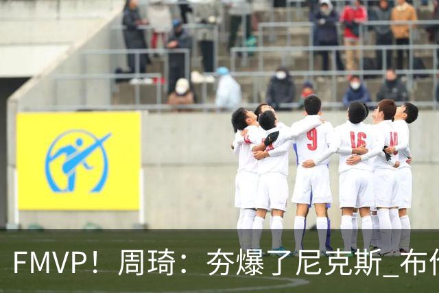 FMVP！周琦：夯爆了尼克斯 布伦森封神之战 地表最强188