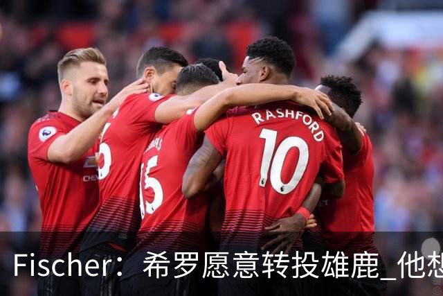 Fischer：希罗愿意转投雄鹿 他想回家乡密尔沃基打球