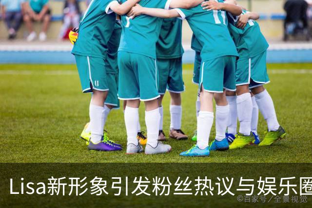 Lisa新形象引发粉丝热议与娱乐圈趣闻