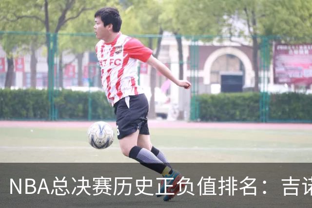 NBA总决赛历史正负值排名：吉诺比利遥遥领先