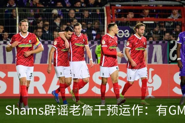 Shams辟谣老詹干预运作：有GM说希望能得到他的指示 但这全是假的