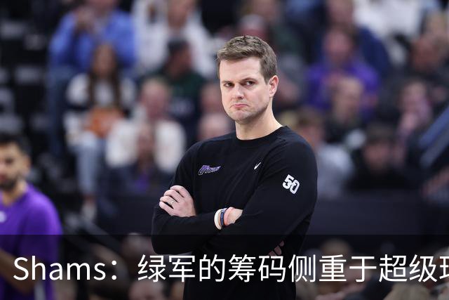 Shams：绿军的筹码侧重于超级球星 热火侧重于新秀合同+选秀资产