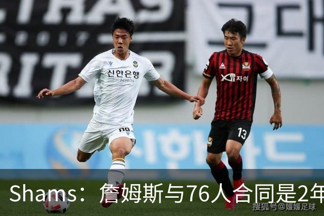 Shams：詹姆斯与76人合同是2年800万 附带全额15%交易保证金
