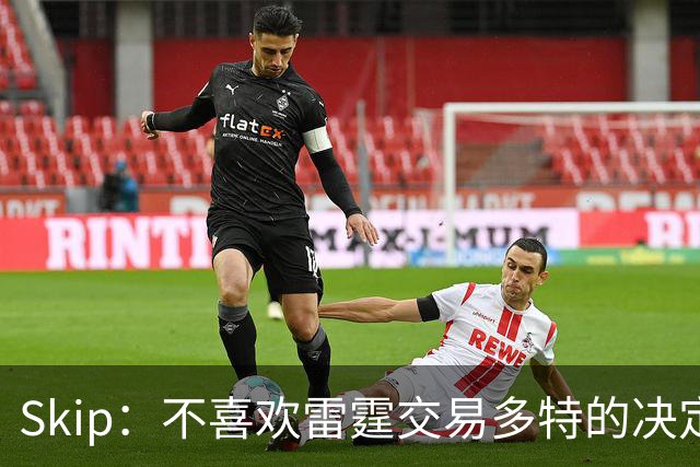 Skip：不喜欢雷霆交易多特的决定 他们失去了硬度和SGA最好的朋友
